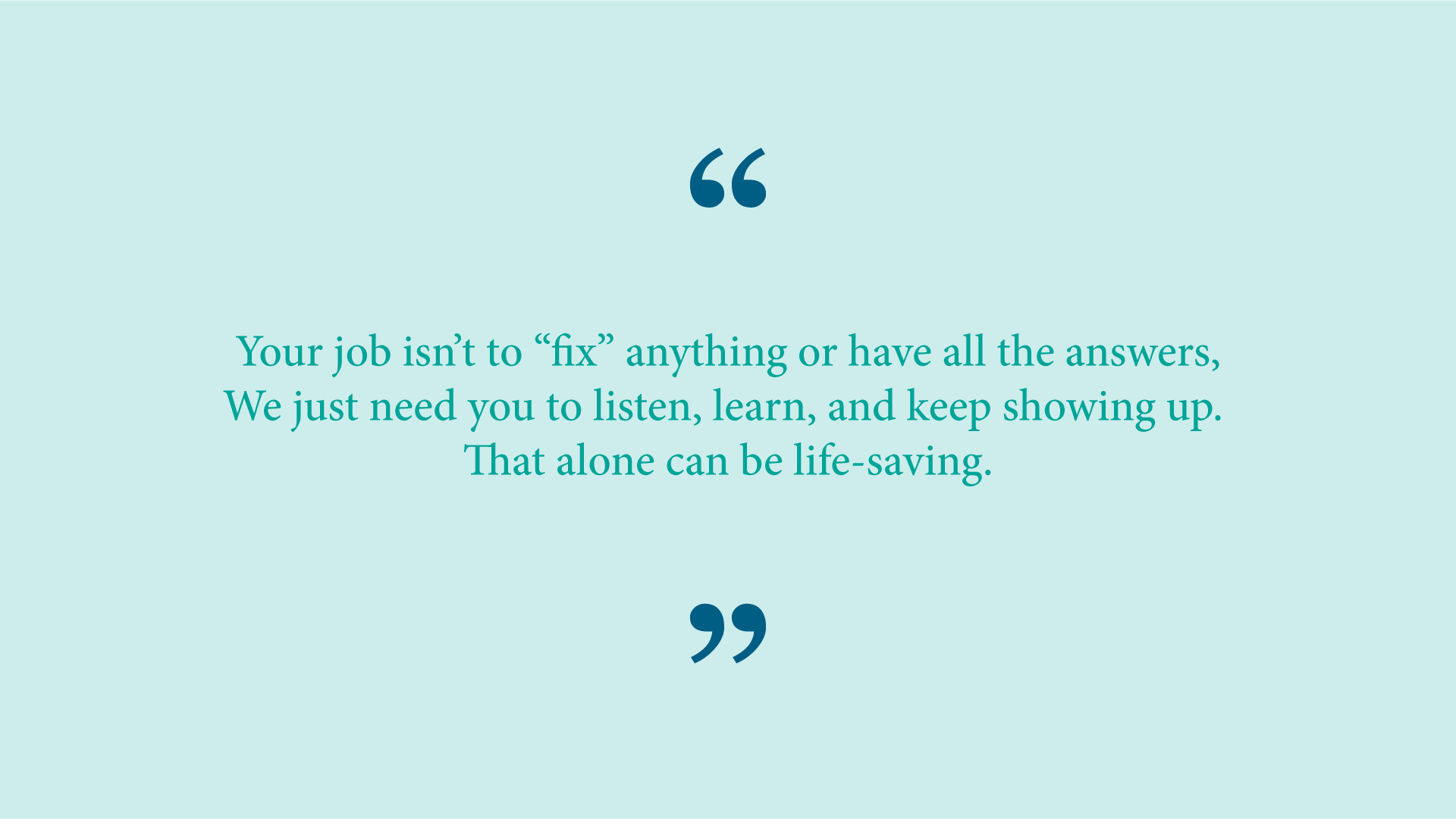 Quote from Ash Ramirez: “Your job isn’t to “fix” anything or have all the answers – we just need you to listen, learn, and keep showing up. That alone can be life-saving.” 